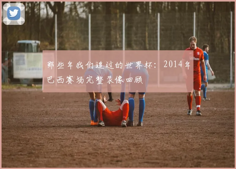 那些年我们追过的世界杯：2014年巴西赛场完整录像回顾