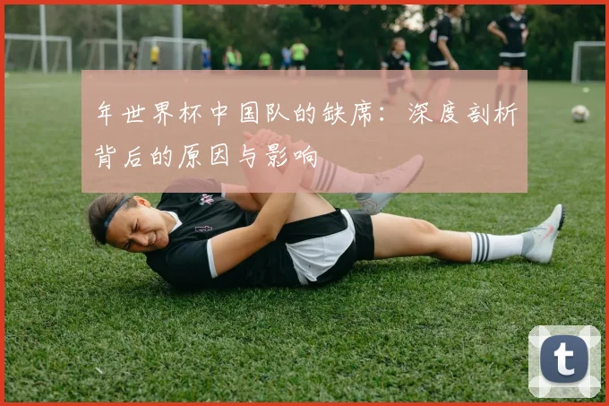 年世界杯中国队的缺席：深度剖析背后的原因与影响