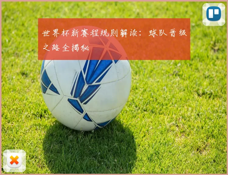 世界杯新赛程规则解读：球队晋级之路全揭秘