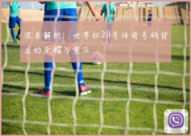 深度解析：世界杯20号传奇号码背后的荣耀与重压