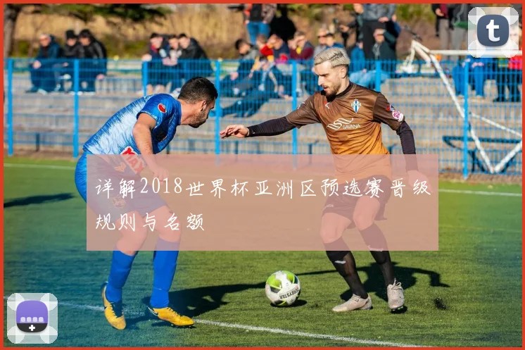 详解2018世界杯亚洲区预选赛晋级规则与名额