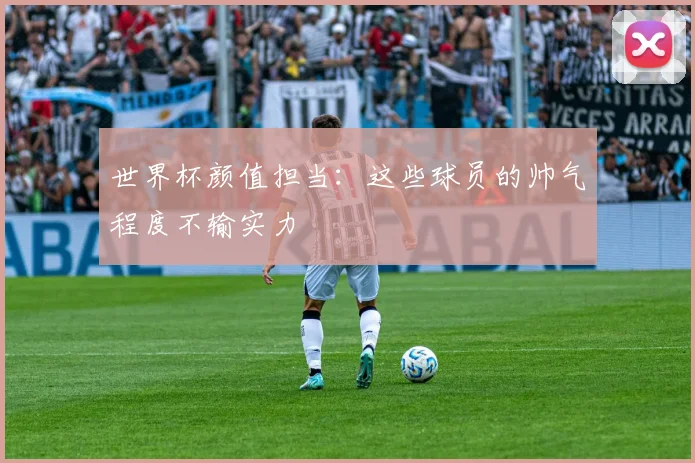 世界杯颜值担当：这些球员的帅气程度不输实力