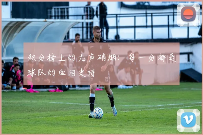 积分榜上的无声硝烟：每一分都是球队的血泪史诗