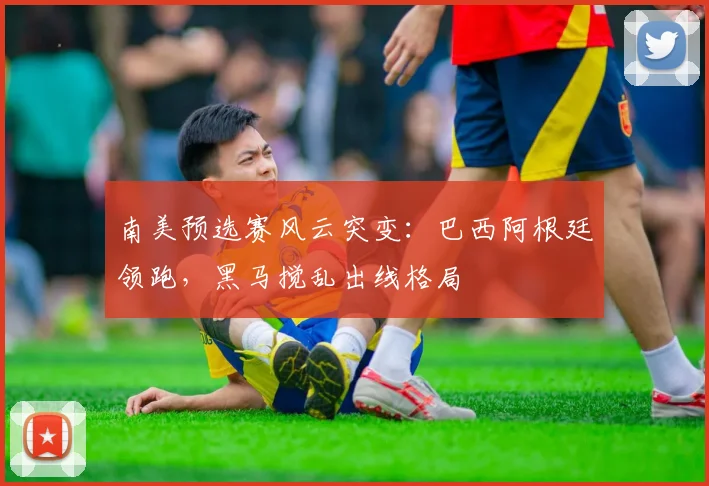 南美预选赛风云突变：巴西阿根廷领跑，黑马搅乱出线格局