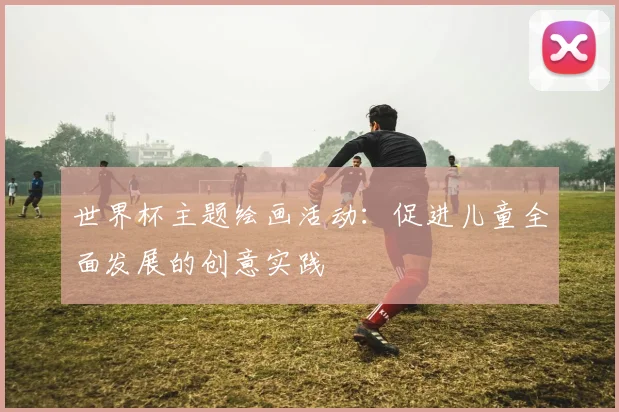 世界杯主题绘画活动：促进儿童全面发展的创意实践