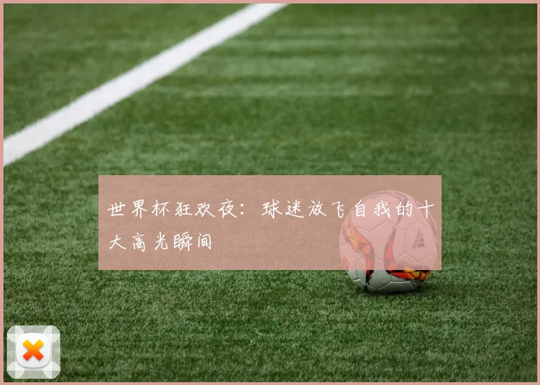世界杯狂欢夜：球迷放飞自我的十大高光瞬间