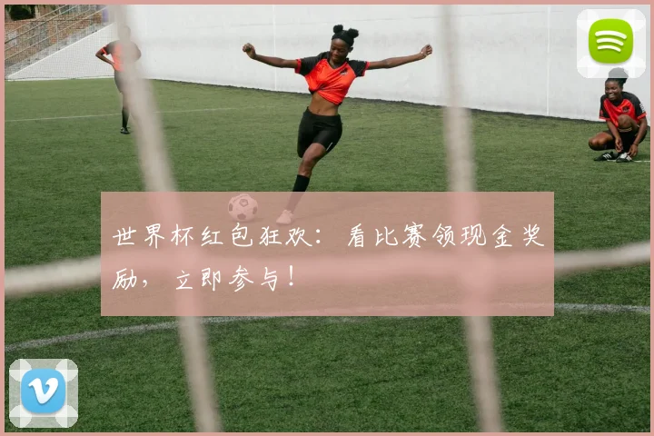 世界杯红包狂欢：看比赛领现金奖励，立即参与！