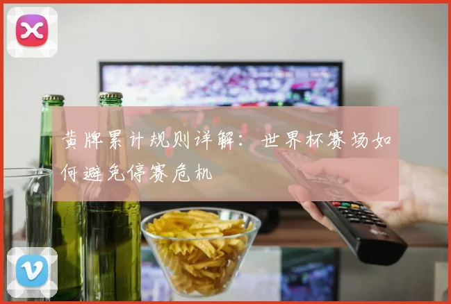 黄牌累计规则详解：世界杯赛场如何避免停赛危机