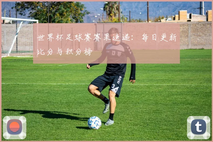 世界杯足球赛赛果速递：每日更新比分与积分榜