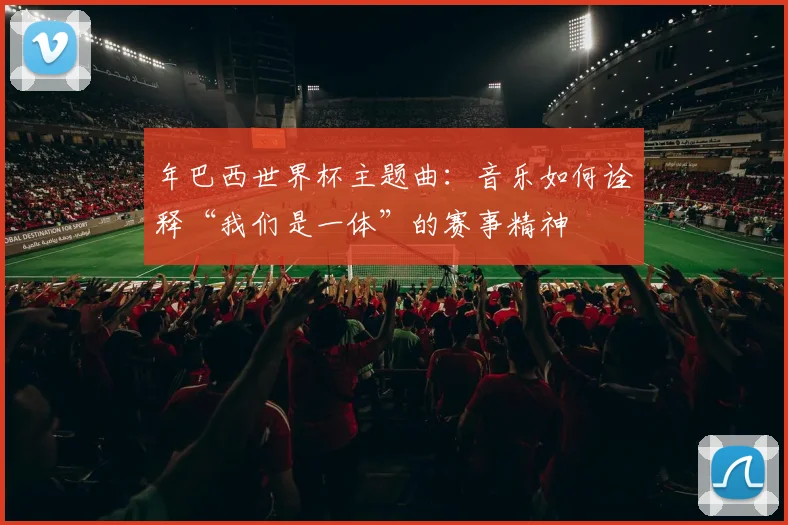 年巴西世界杯主题曲：音乐如何诠释“我们是一体”的赛事精神