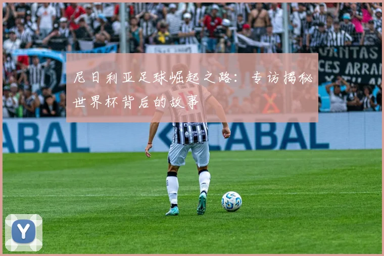 尼日利亚足球崛起之路：专访揭秘世界杯背后的故事