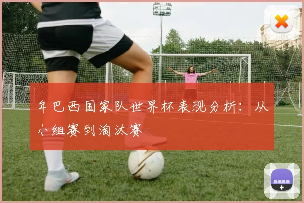 年巴西国家队世界杯表现分析：从小组赛到淘汰赛
