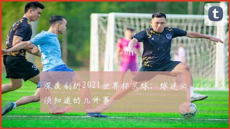 深度剖析2021世界杯买球：球迷必须知道的几件事