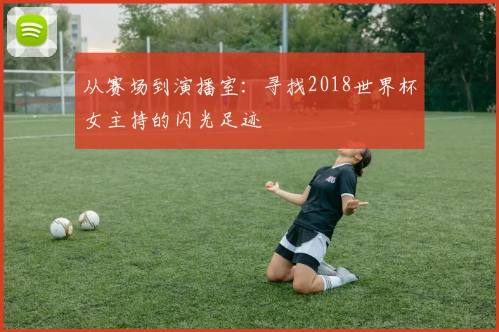 从赛场到演播室：寻找2018世界杯女主持的闪光足迹