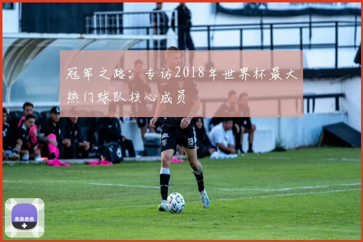 冠军之路：专访2018年世界杯最大热门球队核心成员