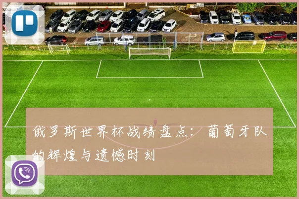 俄罗斯世界杯战绩盘点：葡萄牙队的辉煌与遗憾时刻