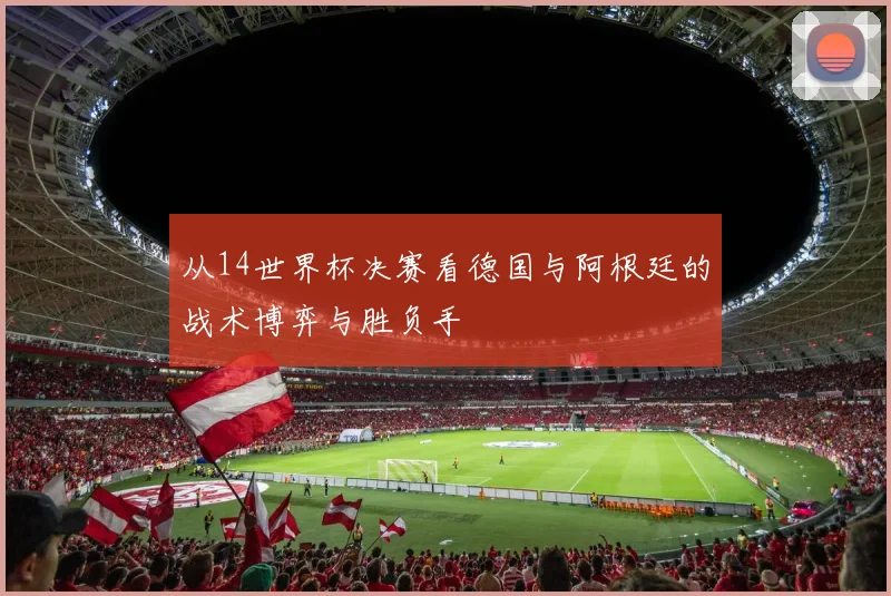 从14世界杯决赛看德国与阿根廷的战术博弈与胜负手