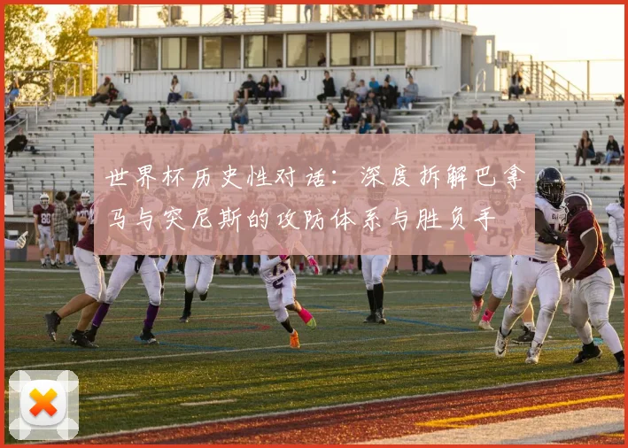 世界杯历史性对话：深度拆解巴拿马与突尼斯的攻防体系与胜负手
