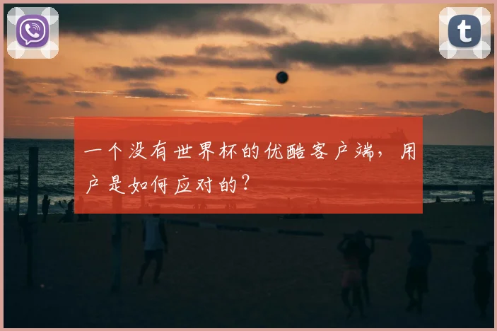 一个没有世界杯的优酷客户端,用户是如何应对的?