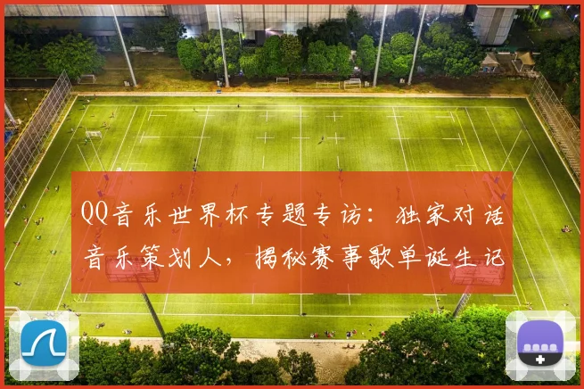 QQ音乐世界杯专题专访:独家对话音乐策划人,揭秘赛事歌单诞生记