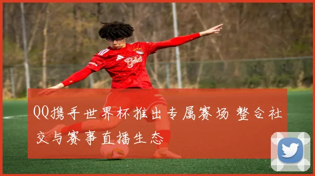 QQ携手世界杯推出专属赛场 整合社交与赛事直播生态