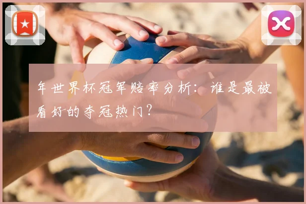 年世界杯冠军赔率分析:谁是最被看好的夺冠热门?