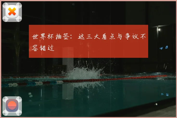 世界杯抽签:这三大看点与争议不容错过