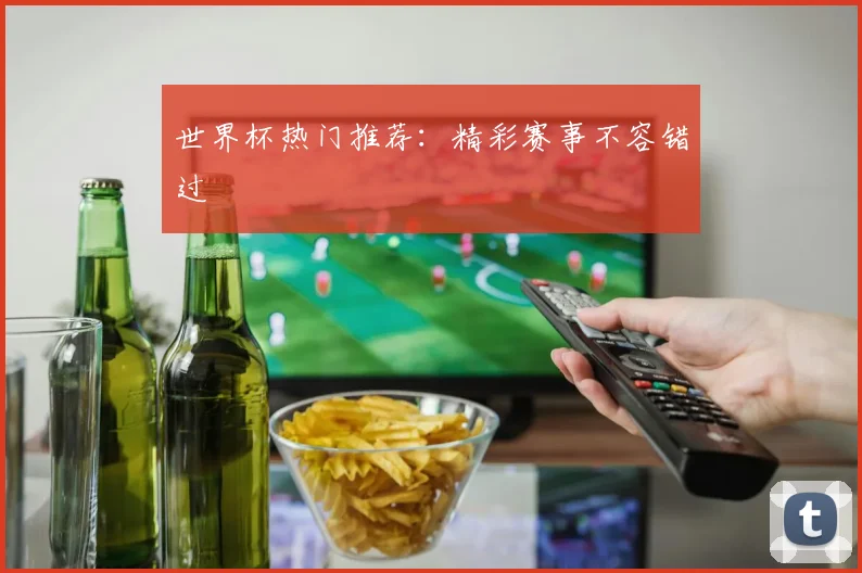 世界杯热门推荐：精彩赛事不容错过