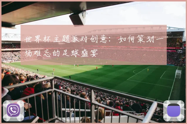世界杯主题派对创意:如何策划一场难忘的足球盛宴
