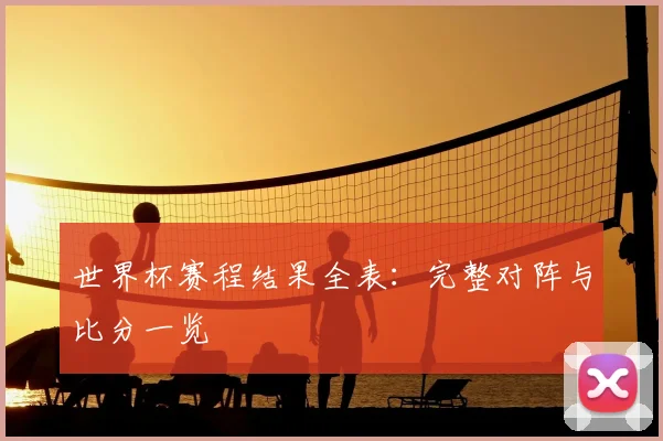 世界杯赛程结果全表:完整对阵与比分一览