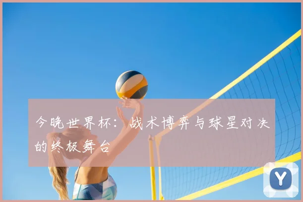 今晚世界杯：战术博弈与球星对决的终极舞台