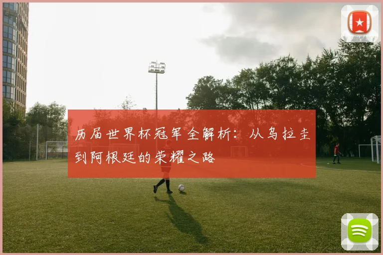 历届世界杯冠军全解析：从乌拉圭到阿根廷的荣耀之路