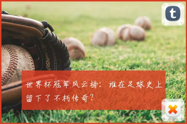 世界杯冠军风云榜：谁在足球史上留下了不朽传奇？