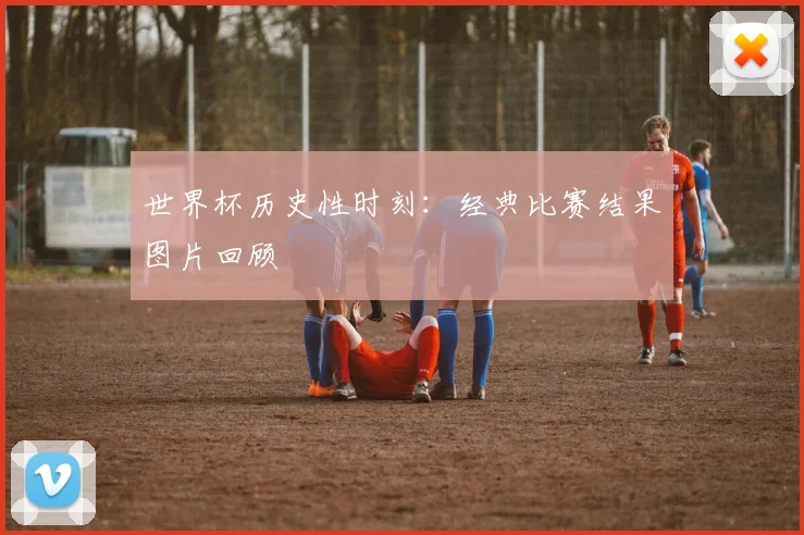 世界杯历史性时刻:经典比赛结果图片回顾
