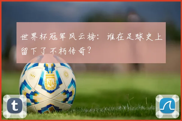 世界杯冠军风云榜：谁在足球史上留下了不朽传奇？