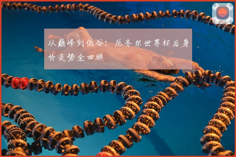 从巅峰到低谷:厄齐尔世界杯后身价走势全回顾