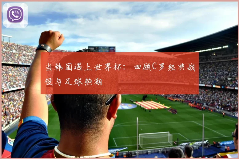当韩国遇上世界杯:回顾C罗经典战役与足球热潮