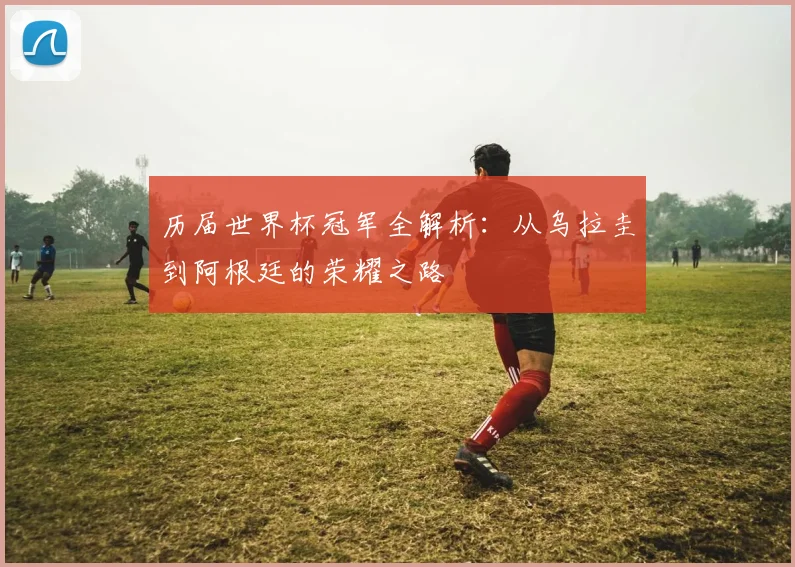 历届世界杯冠军全解析：从乌拉圭到阿根廷的荣耀之路