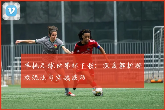 单挑足球世界杯下载:深度解析游戏玩法与实战技巧