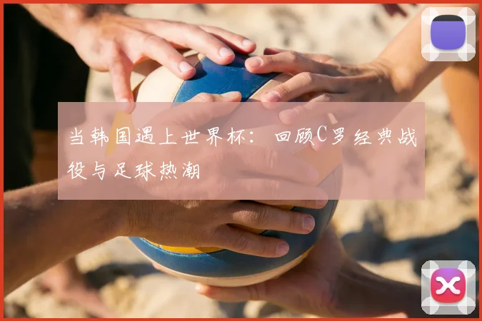 当韩国遇上世界杯:回顾C罗经典战役与足球热潮