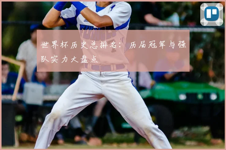 世界杯历史总排名:历届冠军与强队实力大盘点