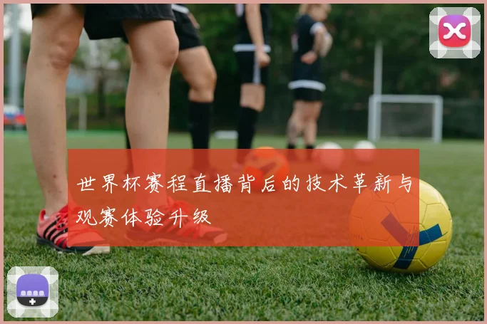 世界杯赛程直播背后的技术革新与观赛体验升级