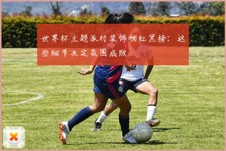 世界杯主题派对装饰物红黑榜:这些细节决定氛围成败