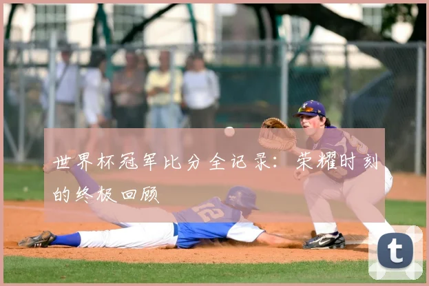 世界杯冠军比分全记录:荣耀时刻的终极回顾