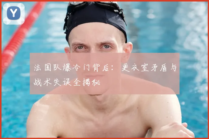 法国队爆冷门背后：更衣室矛盾与战术失误全揭秘