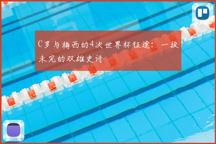 C罗与梅西的4次世界杯征途:一段未完的双雄史诗