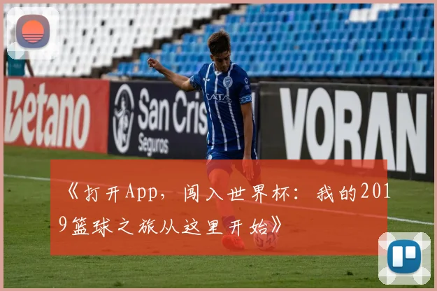 《打开App,闯入世界杯:我的2019篮球之旅从这里开始》