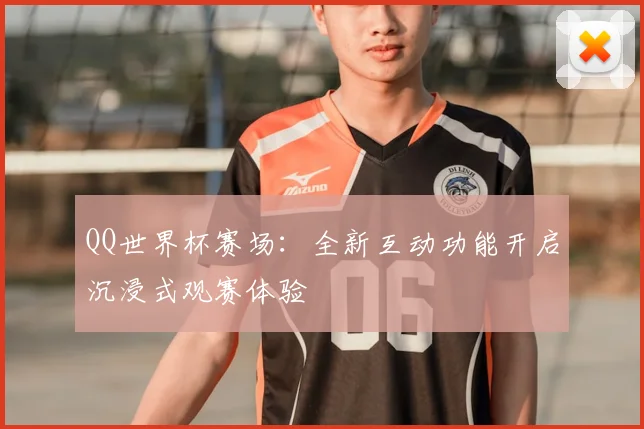 QQ世界杯赛场:全新互动功能开启沉浸式观赛体验