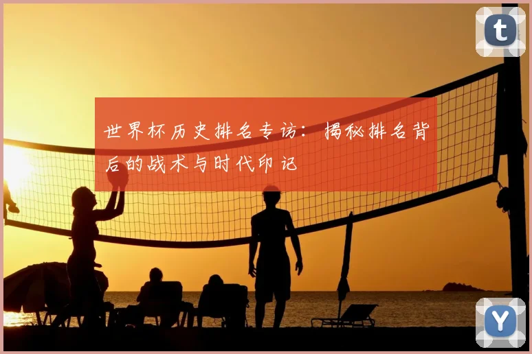 世界杯历史排名专访:揭秘排名背后的战术与时代印记