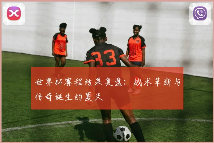 世界杯赛程结果复盘：战术革新与传奇诞生的夏天